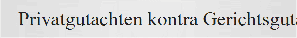 Privatgutachten kontra Gerichtsgutachten
